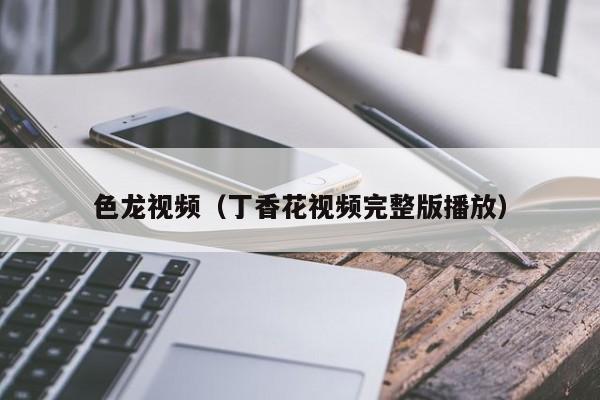 色龙视频（丁香花视频完整版播放）