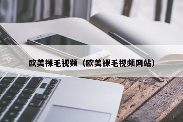 欧美裸毛视频（欧美裸毛视频网站）