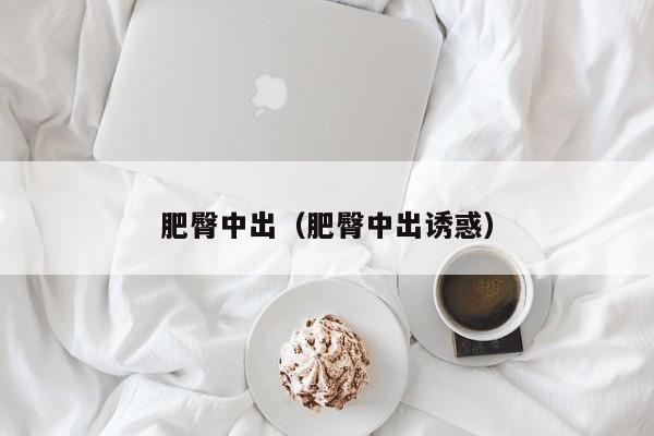 肥臀中出（肥臀中出诱惑）