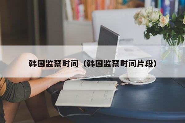 韩国监禁时间（韩国监禁时间片段）