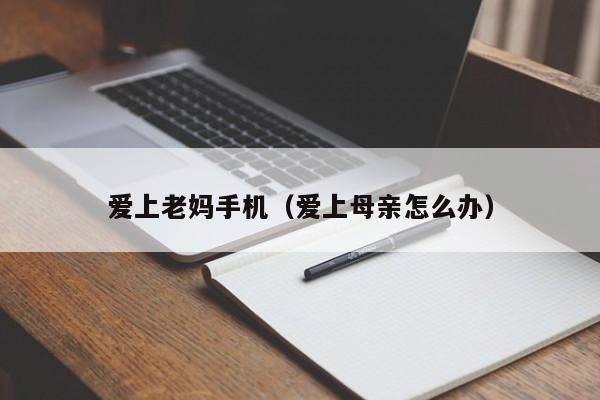 爱上老妈手机（爱上母亲怎么办）