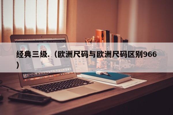 经典三级.（欧洲尺码与欧洲尺码区别966）