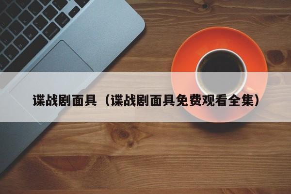 谍战剧面具（谍战剧面具免费观看全集）