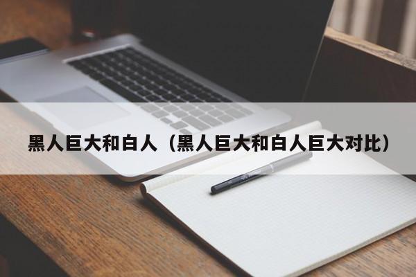 黑人巨大和白人（黑人巨大和白人巨大对比）