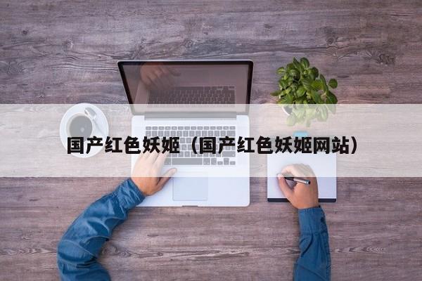 国产红色妖姬（国产红色妖姬网站）