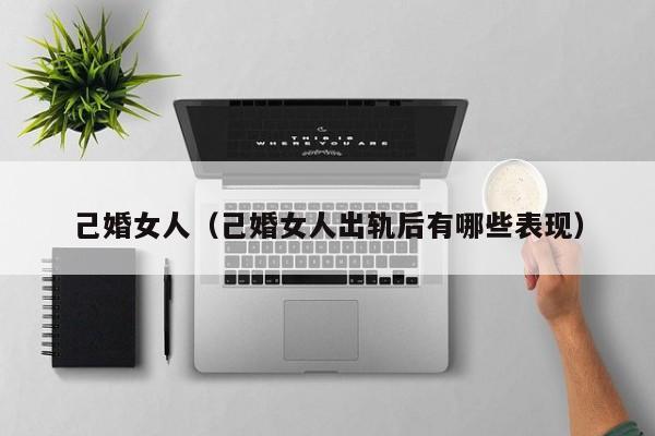 己婚女人（己婚女人出轨后有哪些表现）