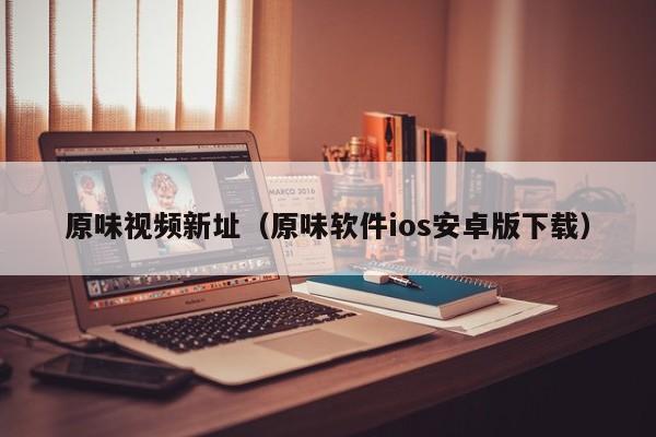 原味视频新址（原味软件ios安卓版下载）