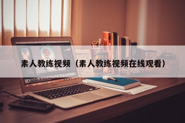 素人教练视频（素人教练视频在线观看）