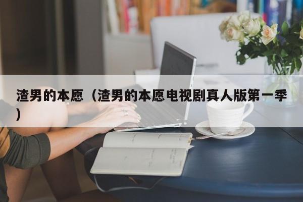 渣男的本愿（渣男的本愿电视剧真人版第一季）