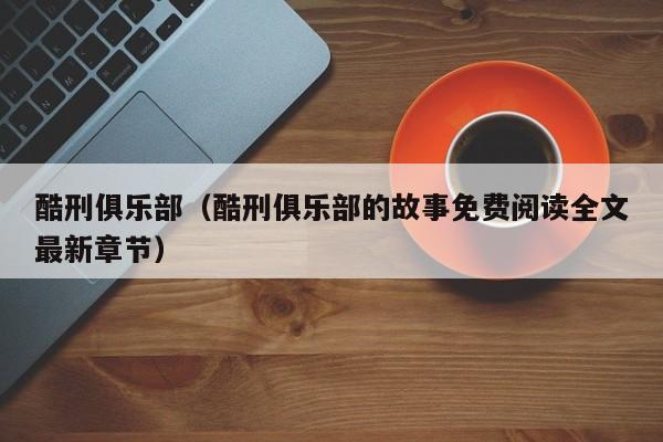 酷刑俱乐部（酷刑俱乐部的故事免费阅读全文最新章节）