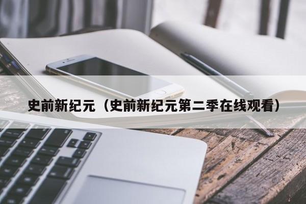 史前新纪元（史前新纪元第二季在线观看）