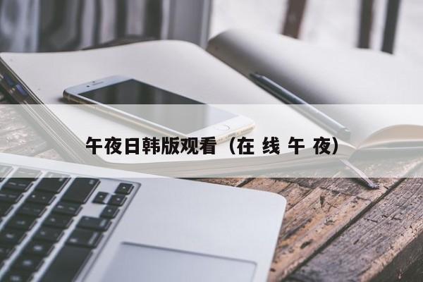 午夜日韩版观看（在 线 午 夜）
